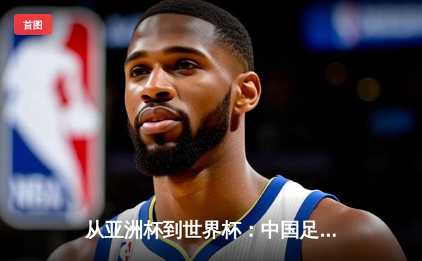 从亚洲杯到世界杯：中国足球的阵痛与新生之路