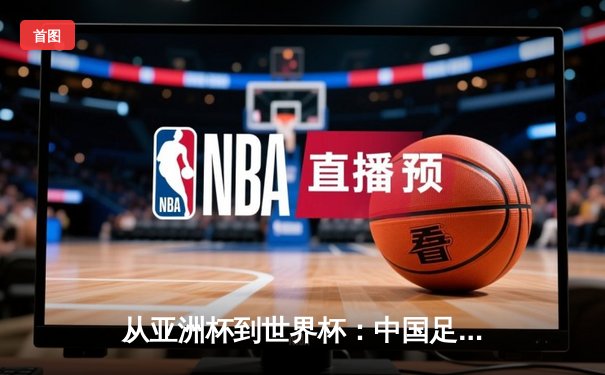 从亚洲杯到世界杯：中国足球的阵痛与新生之路
