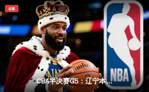 CBA半决赛G5：辽宁本钢加时逆转广东宏远 赵继伟33分率队挺进总决赛