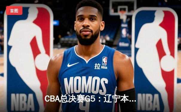 CBA总决赛G5：辽宁本钢加时险胜广东宏远 成功卫冕总冠军
