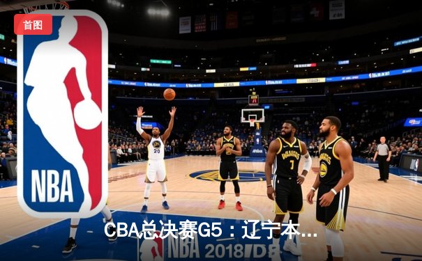 CBA总决赛G5：辽宁本钢加时险胜广东宏远 成功卫冕总冠军