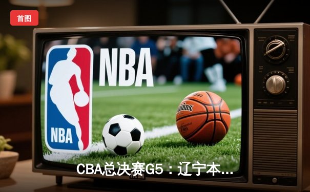 CBA总决赛G5：辽宁本钢加时险胜广东宏远 成功卫冕总冠军